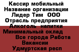 Кассир мобильный › Название организации ­ Лидер Тим, ООО › Отрасль предприятия ­ Алкоголь, напитки › Минимальный оклад ­ 40 000 - Все города Работа » Вакансии   . Удмуртская респ.,Глазов г.